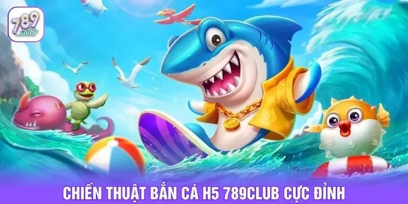 Chiến thuật bắn cá h5 789club cực đỉnh